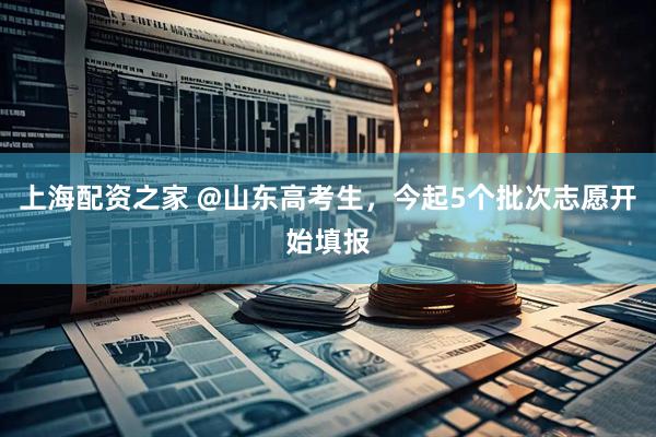 上海配资之家 @山东高考生，今起5个批次志愿开始填报