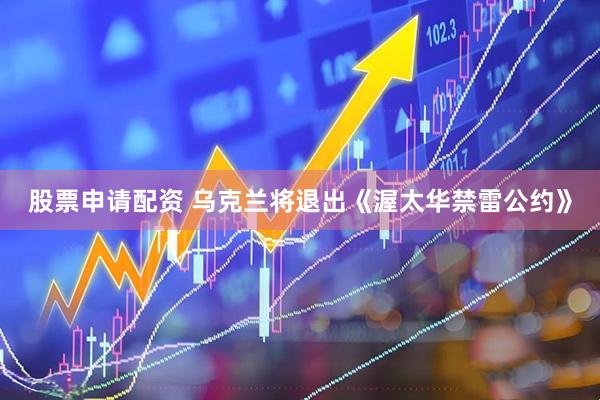 股票申请配资 乌克兰将退出《渥太华禁雷公约》