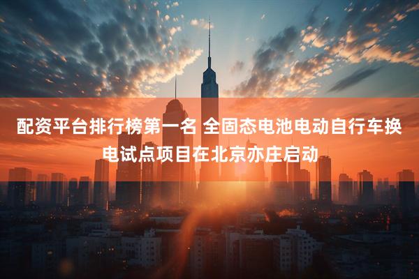 配资平台排行榜第一名 全固态电池电动自行车换电试点项目在北京亦庄启动