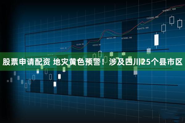股票申请配资 地灾黄色预警！涉及四川25个县市区