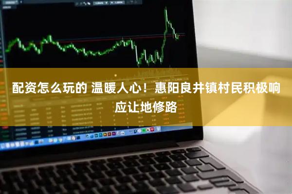 配资怎么玩的 温暖人心！惠阳良井镇村民积极响应让地修路