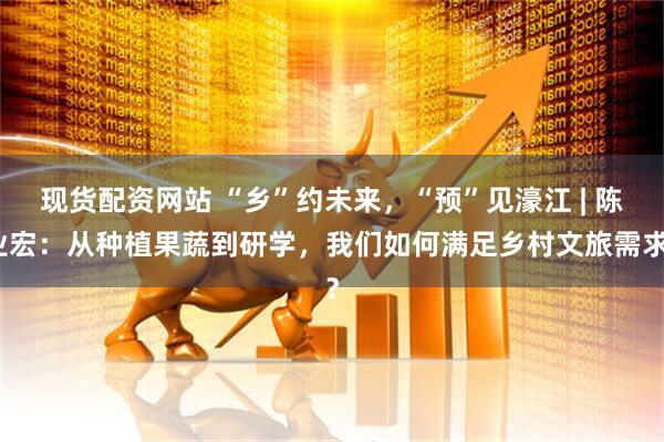 现货配资网站 “乡”约未来，“预”见濠江 | 陈业宏：从种植果蔬到研学，我们如何满足乡村文旅需求？