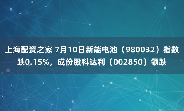 上海配资之家 7月10日新能电池（980032）指数跌0.15%，成份股科达利（002850）领跌