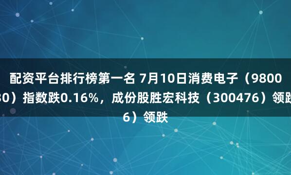 配资平台排行榜第一名 7月10日消费电子（980030）指数跌0.16%，成份股胜宏科技（300476）领跌