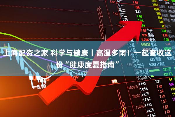 上海配资之家 科学与健康丨高温多雨！一起查收这份“健康度夏指南”