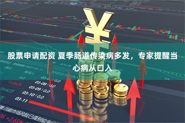 股票申请配资 夏季肠道传染病多发，专家提醒当心病从口入