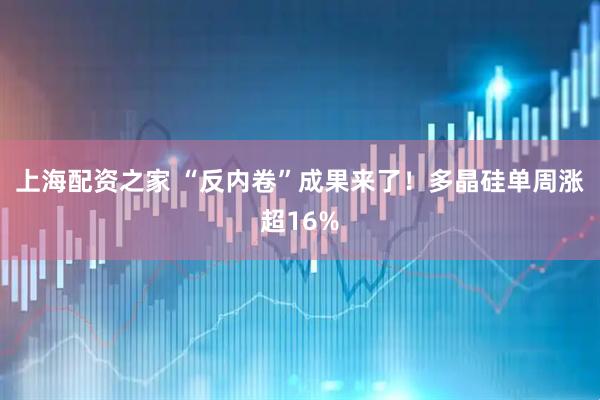 上海配资之家 “反内卷”成果来了！多晶硅单周涨超16%