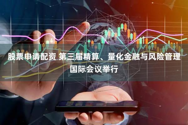 股票申请配资 第三届精算、量化金融与风险管理国际会议举行