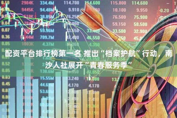 配资平台排行榜第一名 推出“档案护航”行动，南沙人社展开“青春服务季”