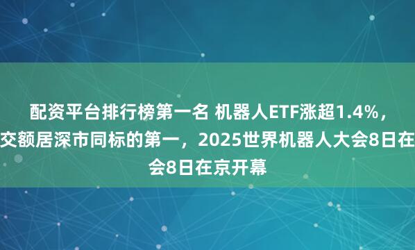 配资平台排行榜第一名 机器人ETF涨超1.4%，实时成交额居深市同标的第一，2025世界机器人大会8日在京开幕