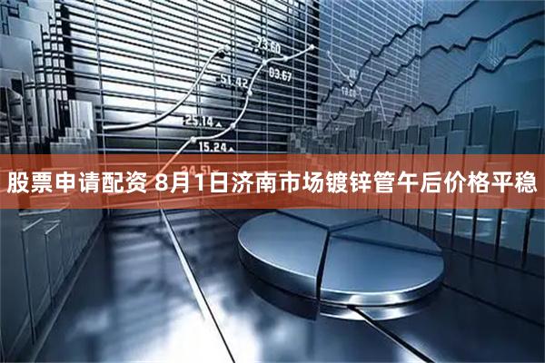 股票申请配资 8月1日济南市场镀锌管午后价格平稳