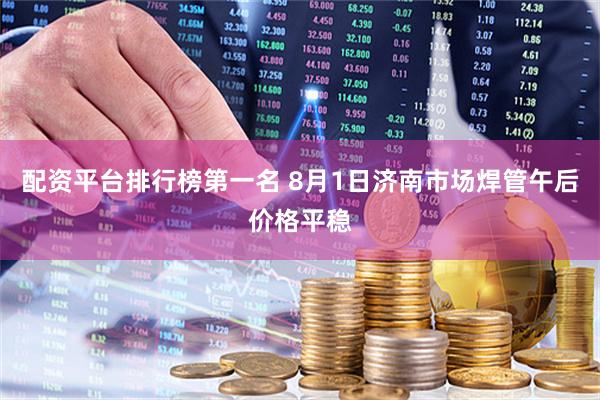 配资平台排行榜第一名 8月1日济南市场焊管午后价格平稳