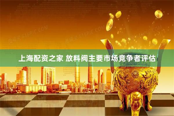 上海配资之家 放料阀主要市场竞争者评估