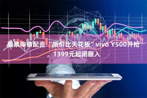 股票申请配资 “质价比天花板”vivo Y500开抢，1399元起闭眼入