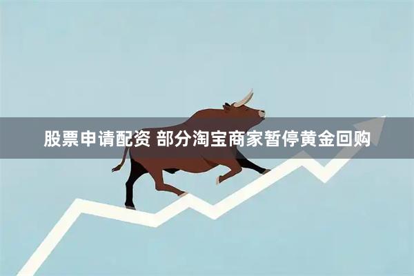 股票申请配资 部分淘宝商家暂停黄金回购