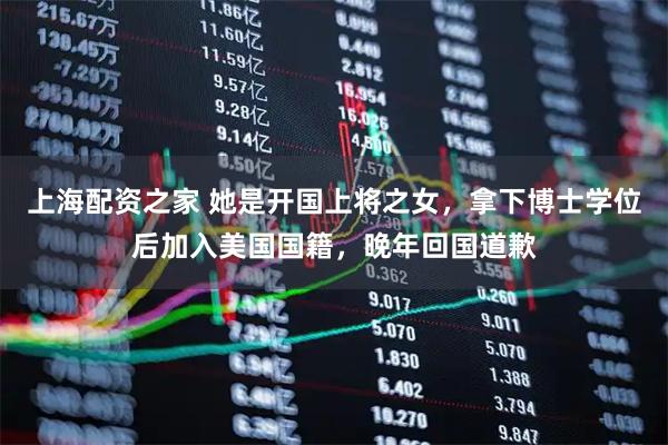 上海配资之家 她是开国上将之女，拿下博士学位后加入美国国籍，晚年回国道歉