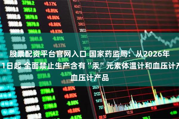 股票配资平台官网入口 国家药监局：从2026年1月1日起 全面禁止生产含有“汞”元素体温计和血压计产品