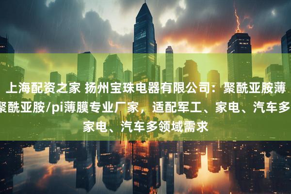 上海配资之家 扬州宝珠电器有限公司：聚酰亚胺薄膜/薄膜聚酰亚胺/pi薄膜专业厂家，适配军工、家电、汽车多领域需求