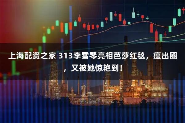 上海配资之家 313李雪琴亮相芭莎红毯，瘦出圈，又被她惊艳到！