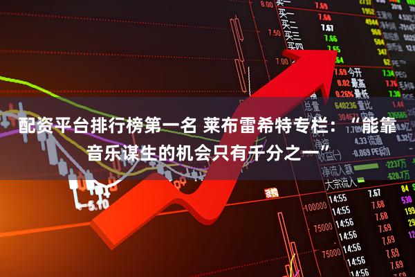 配资平台排行榜第一名 莱布雷希特专栏：“能靠音乐谋生的机会只有千分之一”