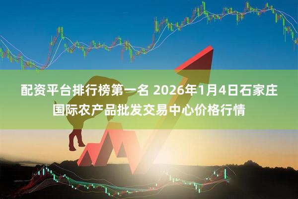 配资平台排行榜第一名 2026年1月4日石家庄国际农产品批发交易中心价格行情